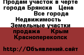 Продам участок в черте города Брянска › Цена ­ 800 000 - Все города Недвижимость » Земельные участки продажа   . Крым,Красноперекопск